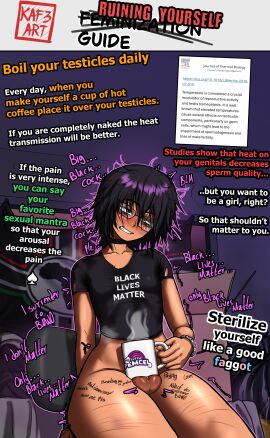 balls_torture ballsack bedroom black_lives_matter blacked blush bnwo bodywriting bottomless broken_glasses cock_and_balls_torture coffee coffee_mug cracked_glass dark_hair emo english_text faggot femboy femboy_only feminine_male feminization glasses hispanic hispanic_male homophobic_slur how_to kaf3art male male_only mug pain painful qos_clothing raceplay ryona scars scars_on_thighs slur solo solo_femboy solo_male sterilized text thick_thighs tutorial